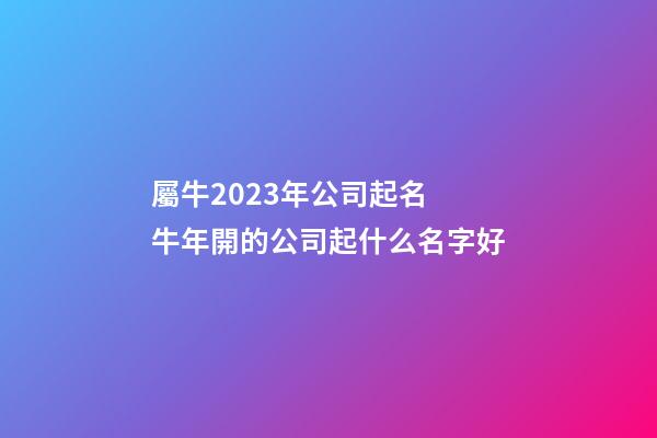 屬牛2023年公司起名 牛年開的公司起什么名字好-第1張-公司起名-玄機派